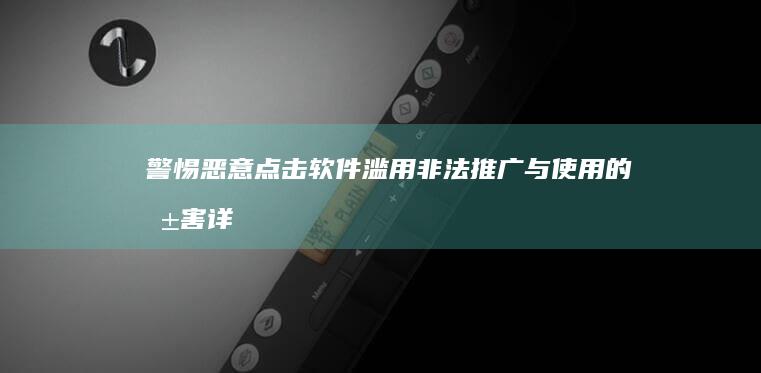 警惕恶意点击软件滥用：非法推广与使用的危害详解