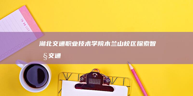 湖北交通职业技术学院木兰山校区：探索智慧交通的绿色教育新篇章